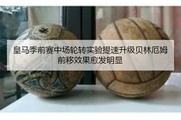 皇马季前赛中场轮转实验提速升级贝林厄姆前移效果愈发明显