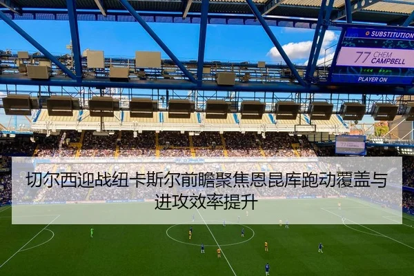 切尔西迎战纽卡斯尔前瞻聚焦恩昆库跑动覆盖与进攻效率提升