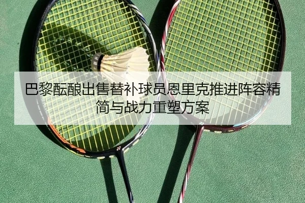 巴黎酝酿出售替补球员恩里克推进阵容精简与战力重塑方案