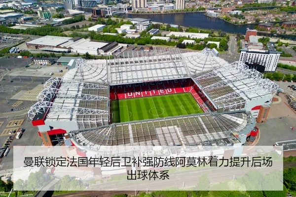曼联锁定法国年轻后卫补强防线阿莫林着力提升后场出球体系